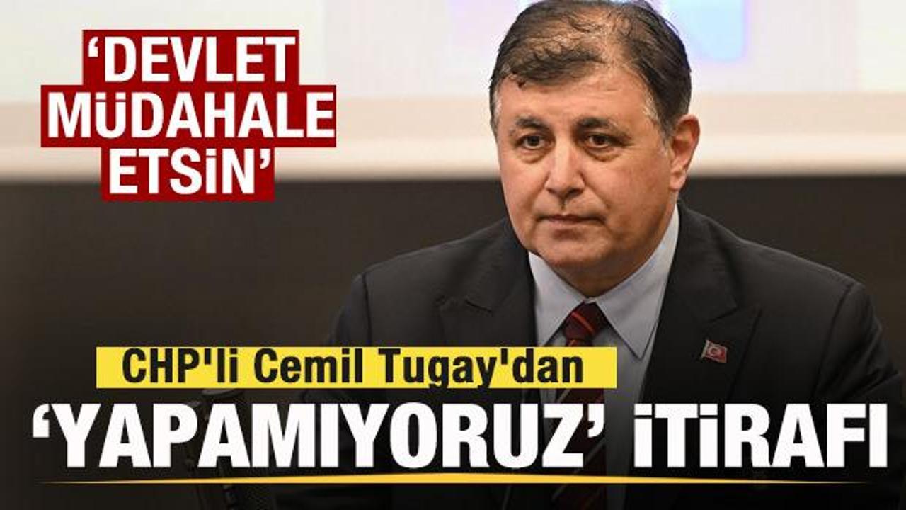 CHP’li Cemil Tugay’dan ‘Yapamıyoruz’ itirafı: Devlet müdahale etsin